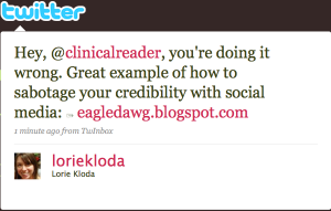 Hey, @clinicalreader, you're doing it wrong. Great example of how to sabotage your credibility with social media: http://tinyurl.com/nngp7b