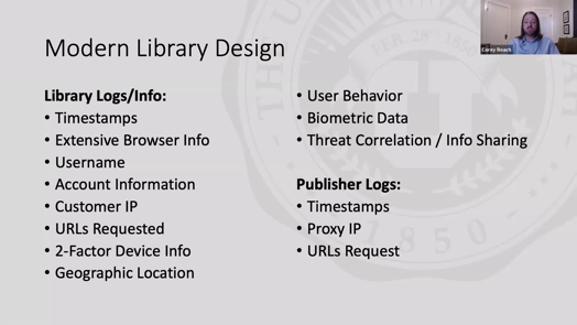 Slide describing benefits of a Modern Library Design. Heading: Library Logs/Info. Bullet points: Timestamps, Extensive Browser Info, Username, Account Information, Customer IP, URLs Requested, 2-Factor Device Info, Geographic Location, User Behavior, Biometric Data, Threat Correlation / Info Sharing.  Heading: Publisher Logs.  Bullet points: Timestamps, Proxy IP, URLs Request